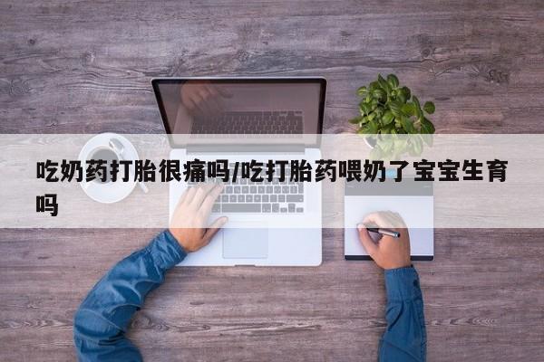私人卖打胎药联系方式吃奶药打胎很痛吗/吃打胎药喂奶了宝宝生育吗