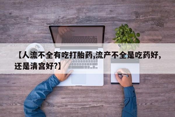 私人卖打胎药联系方式【人流不全有吃打胎药,流产不全是吃药好,还是清宫好?】
