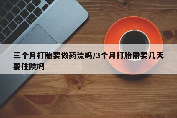 私人卖打胎药联系方式三个月打胎要做药流吗/3个月打胎需要几天要住院吗