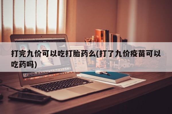 私人卖打胎药联系方式打完九价可以吃打胎药么(打了九价疫苗可以吃药吗)