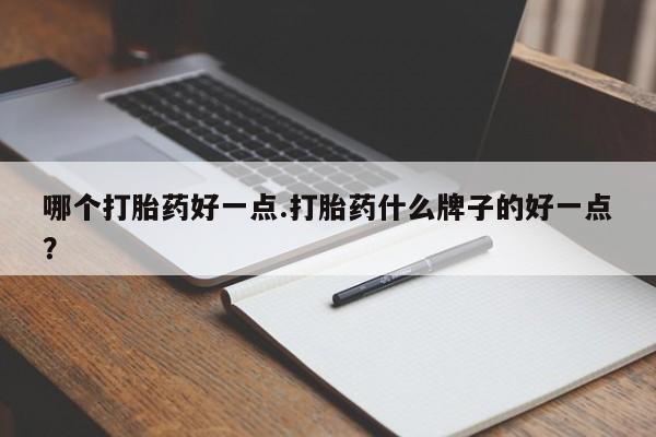 私人卖打胎药联系方式哪个打胎药好一点.打胎药什么牌子的好一点？