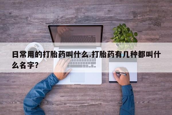 私人卖打胎药联系方式日常用的打胎药叫什么.打胎药有几种都叫什么名字？