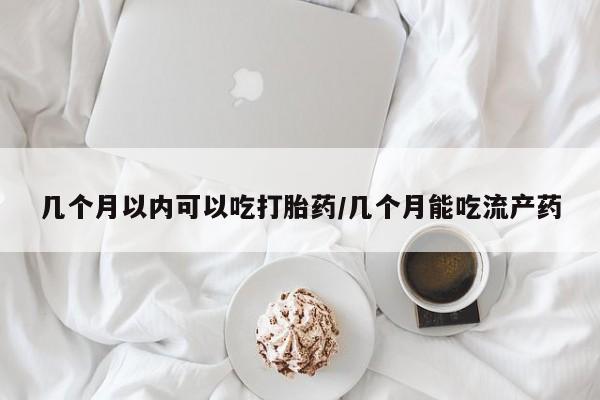 私人卖打胎药联系方式几个月以内可以吃打胎药/几个月能吃流产药