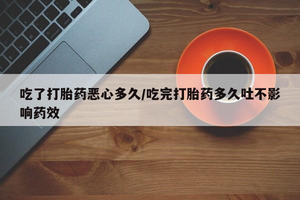 私人卖打胎药联系方式吃了打胎药恶心多久/吃完打胎药多久吐不影响药效