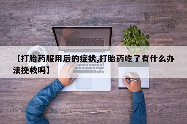 私人卖打胎药联系方式【打胎药服用后的症状,打胎药吃了有什么办法挽救吗】