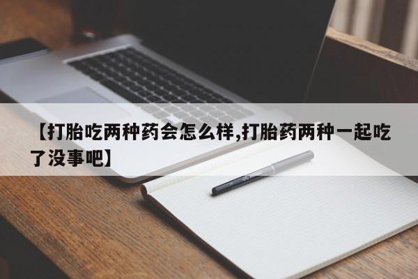 私人卖打胎药联系方式【打胎吃两种药会怎么样,打胎药两种一起吃了没事吧】