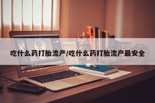 私人卖打胎药联系方式吃什么药打胎流产/吃什么药打胎流产最安全