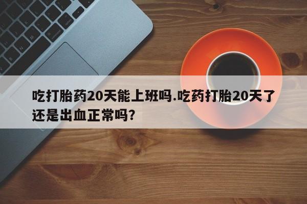 私人卖打胎药联系方式吃打胎药20天能上班吗.吃药打胎20天了还是出血正常吗？