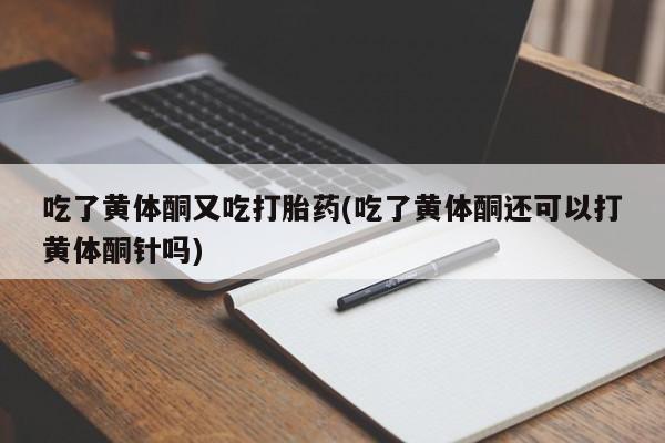 私人卖打胎药联系方式吃了黄体酮又吃打胎药(吃了黄体酮还可以打黄体酮针吗)