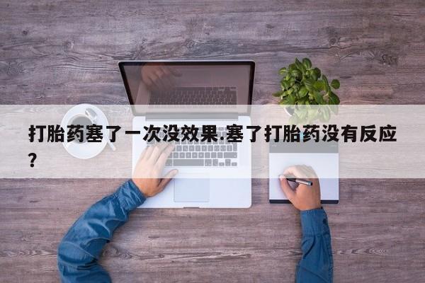 私人卖打胎药联系方式打胎药塞了一次没效果.塞了打胎药没有反应？