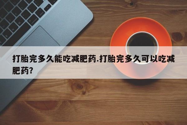 私人卖打胎药联系方式打胎完多久能吃减肥药.打胎完多久可以吃减肥药？