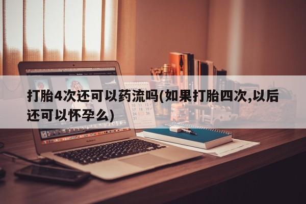 私人卖打胎药联系方式打胎4次还可以药流吗(如果打胎四次,以后还可以怀孕么)