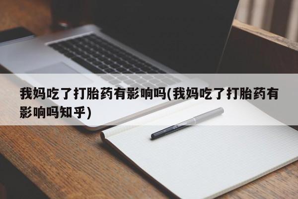 私人卖打胎药联系方式我妈吃了打胎药有影响吗(我妈吃了打胎药有影响吗知乎)