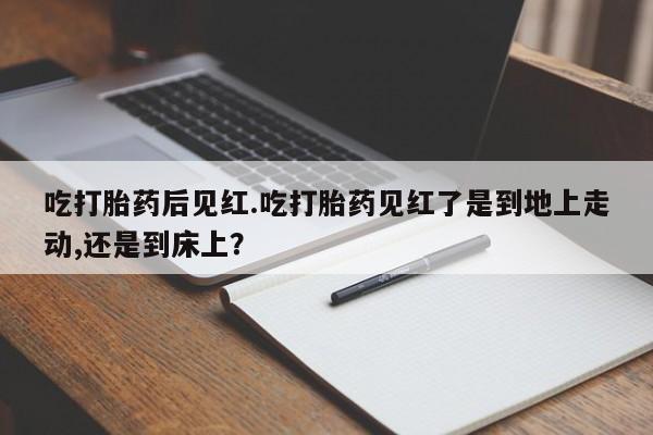 私人卖打胎药联系方式吃打胎药后见红.吃打胎药见红了是到地上走动,还是到床上？