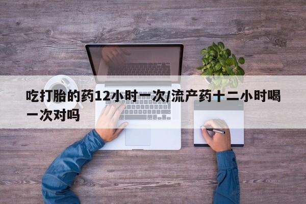 私人卖打胎药联系方式吃打胎的药12小时一次/流产药十二小时喝一次对吗