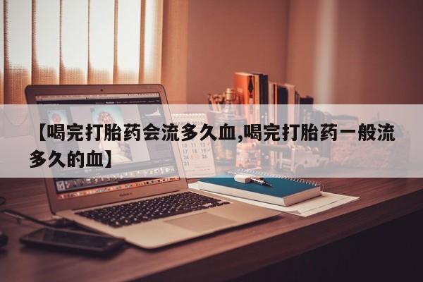私人卖打胎药联系方式【喝完打胎药会流多久血,喝完打胎药一般流多久的血】