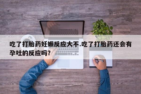 私人卖打胎药联系方式吃了打胎药妊娠反应大不.吃了打胎药还会有孕吐的反应吗？