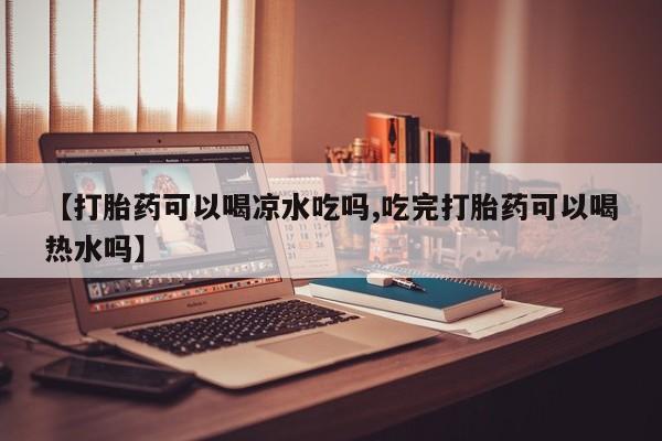 私人卖打胎药联系方式【打胎药可以喝凉水吃吗,吃完打胎药可以喝热水吗】