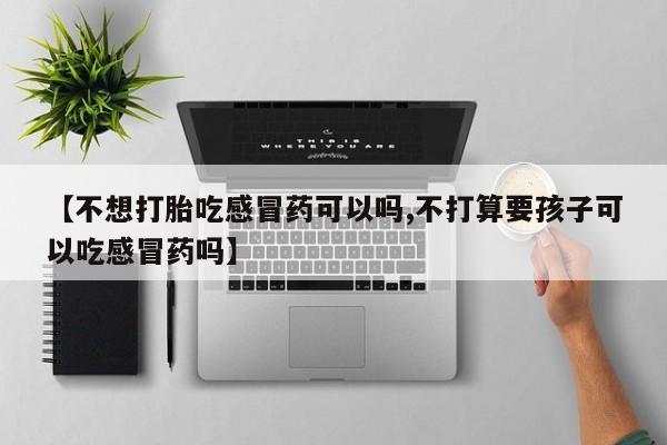 私人卖打胎药联系方式【不想打胎吃感冒药可以吗,不打算要孩子可以吃感冒药吗】