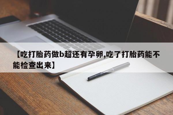 私人卖打胎药联系方式【吃打胎药做b超还有孕卵,吃了打胎药能不能检查出来】