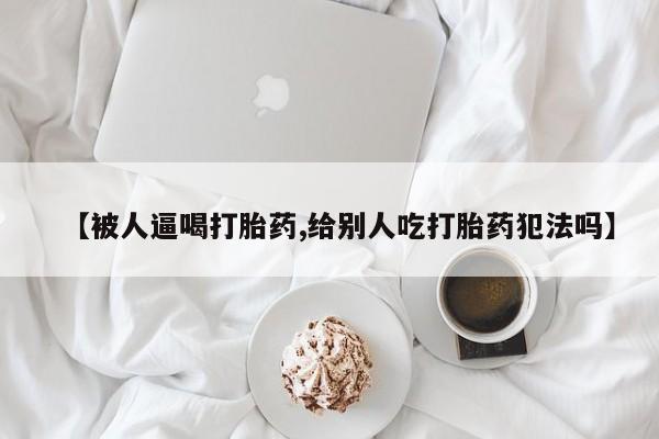 私人卖打胎药联系方式【被人逼喝打胎药,给别人吃打胎药犯法吗】