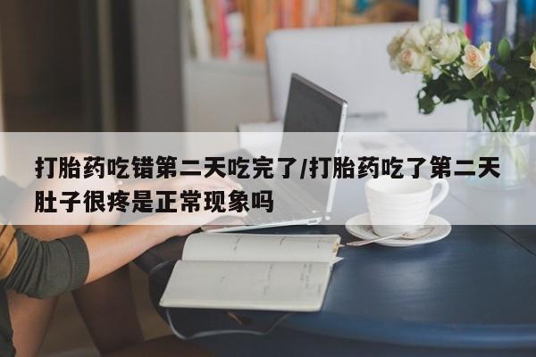 私人卖打胎药联系方式打胎药吃错第二天吃完了/打胎药吃了第二天肚子很疼是正常现象吗