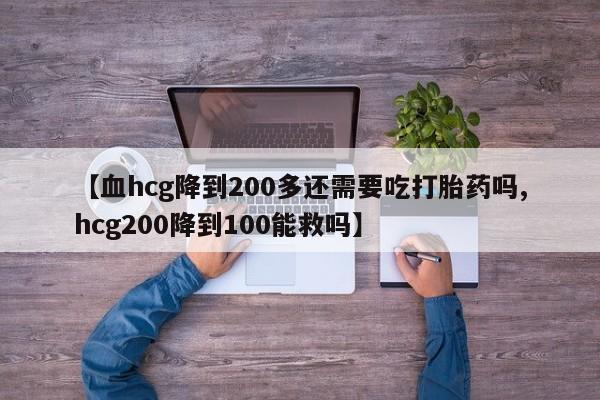 私人卖打胎药联系方式【血hcg降到200多还需要吃打胎药吗,hcg200降到100能救吗】