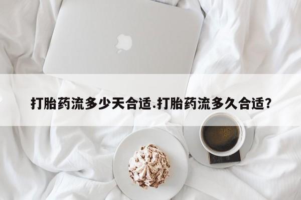 私人卖打胎药联系方式打胎药流多少天合适.打胎药流多久合适？