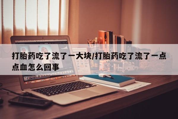 私人卖打胎药联系方式打胎药吃了流了一大块/打胎药吃了流了一点点血怎么回事