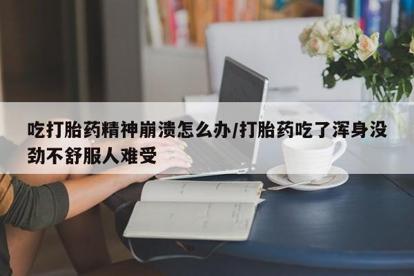私人卖打胎药联系方式吃打胎药精神崩溃怎么办/打胎药吃了浑身没劲不舒服人难受