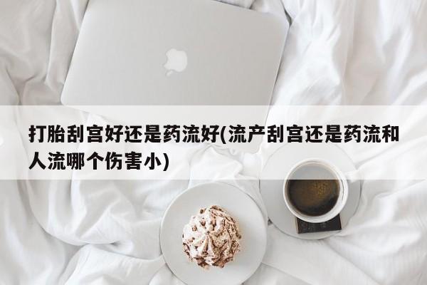 私人卖打胎药联系方式打胎刮宫好还是药流好(流产刮宫还是药流和人流哪个伤害小)