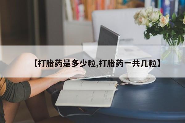 私人卖打胎药联系方式【打胎药是多少粒,打胎药一共几粒】