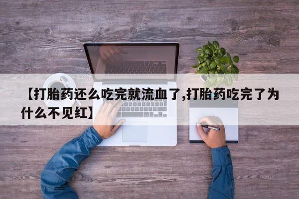 私人卖打胎药联系方式【打胎药还么吃完就流血了,打胎药吃完了为什么不见红】
