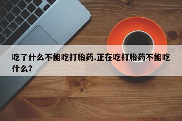 私人卖打胎药联系方式吃了什么不能吃打胎药.正在吃打胎药不能吃什么？