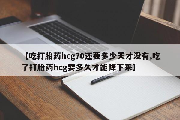 私人卖打胎药联系方式【吃打胎药hcg70还要多少天才没有,吃了打胎药hcg要多久才能降下来】