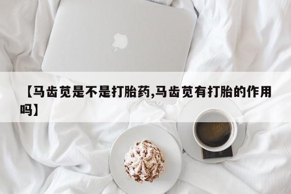 私人卖打胎药联系方式【马齿苋是不是打胎药,马齿苋有打胎的作用吗】