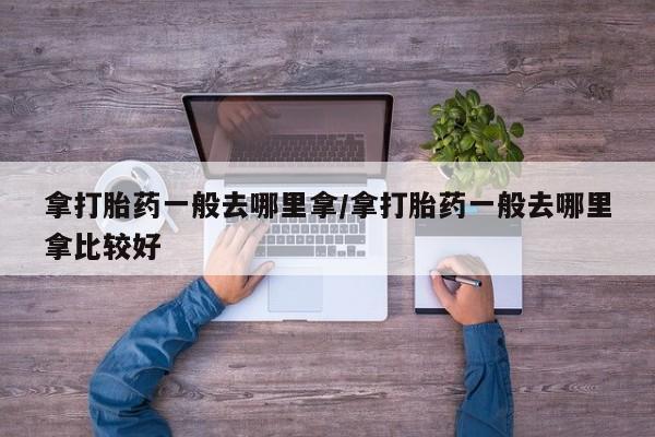 私人卖打胎药联系方式拿打胎药一般去哪里拿/拿打胎药一般去哪里拿比较好