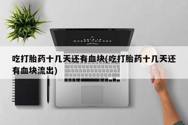 私人卖打胎药联系方式吃打胎药十几天还有血块(吃打胎药十几天还有血块流出)