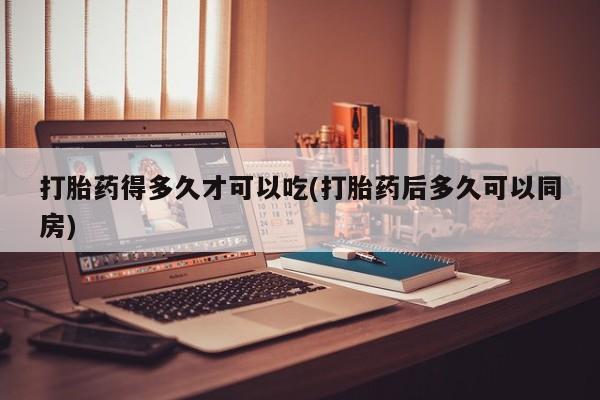 私人卖打胎药联系方式打胎药得多久才可以吃(打胎药后多久可以同房)