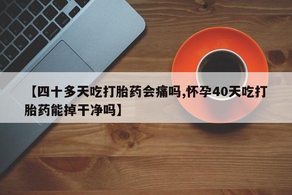 私人卖打胎药联系方式【四十多天吃打胎药会痛吗,怀孕40天吃打胎药能掉干净吗】