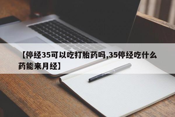 私人卖打胎药联系方式【停经35可以吃打胎药吗,35停经吃什么药能来月经】