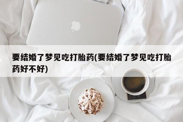 私人卖打胎药联系方式要结婚了梦见吃打胎药(要结婚了梦见吃打胎药好不好)