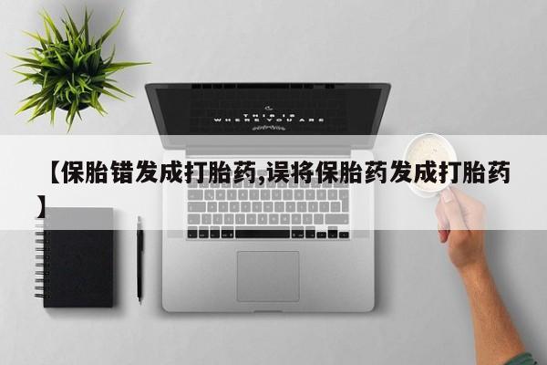 私人卖打胎药联系方式【保胎错发成打胎药,误将保胎药发成打胎药】