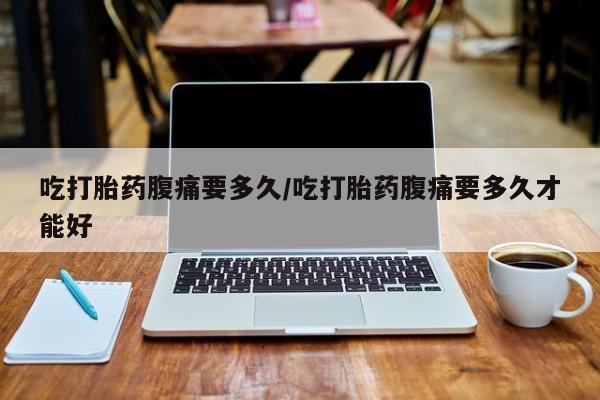 私人卖打胎药联系方式吃打胎药腹痛要多久/吃打胎药腹痛要多久才能好