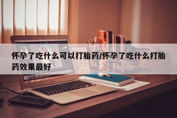 私人卖打胎药联系方式怀孕了吃什么可以打胎药/怀孕了吃什么打胎药效果最好