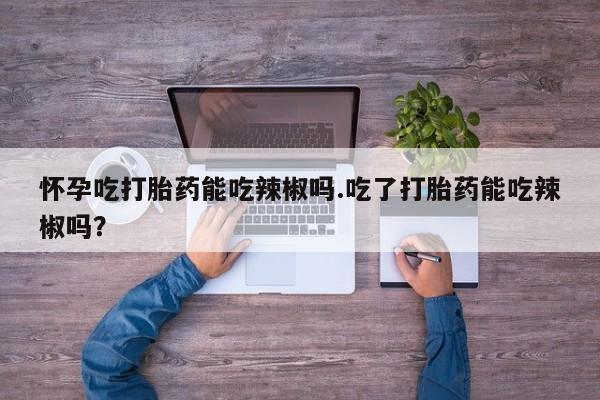 私人卖打胎药联系方式怀孕吃打胎药能吃辣椒吗.吃了打胎药能吃辣椒吗？