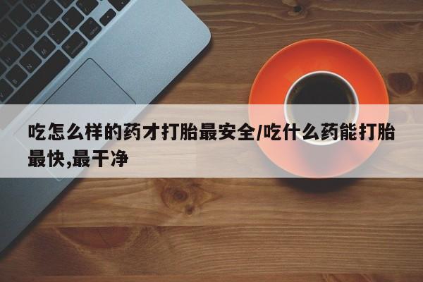私人卖打胎药联系方式吃怎么样的药才打胎最安全/吃什么药能打胎最快,最干净