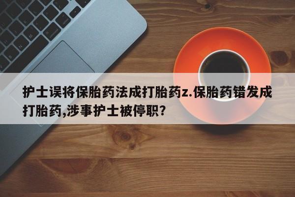 私人卖打胎药联系方式护士误将保胎药法成打胎药z.保胎药错发成打胎药,涉事护士被停职？