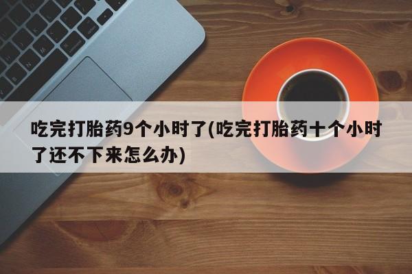 私人卖打胎药联系方式吃完打胎药9个小时了(吃完打胎药十个小时了还不下来怎么办)