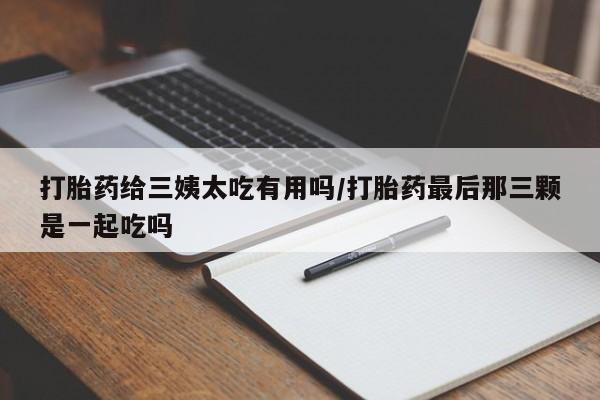 私人卖打胎药联系方式打胎药给三姨太吃有用吗/打胎药最后那三颗是一起吃吗